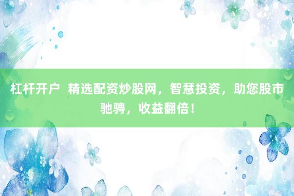 杠杆开户  精选配资炒股网，智慧投资，助您股市驰骋，收益翻倍！