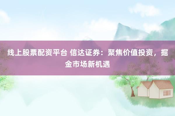 线上股票配资平台 信达证券：聚焦价值投资，掘金市场新机遇