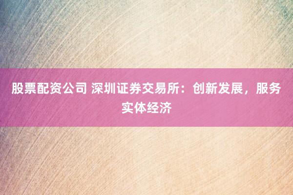 股票配资公司 深圳证券交易所：创新发展，服务实体经济