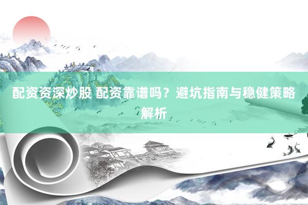 配资资深炒股 配资靠谱吗？避坑指南与稳健策略解析
