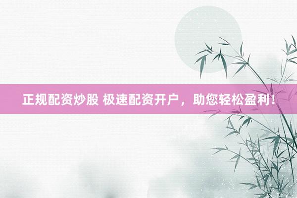 正规配资炒股 极速配资开户，助您轻松盈利！
