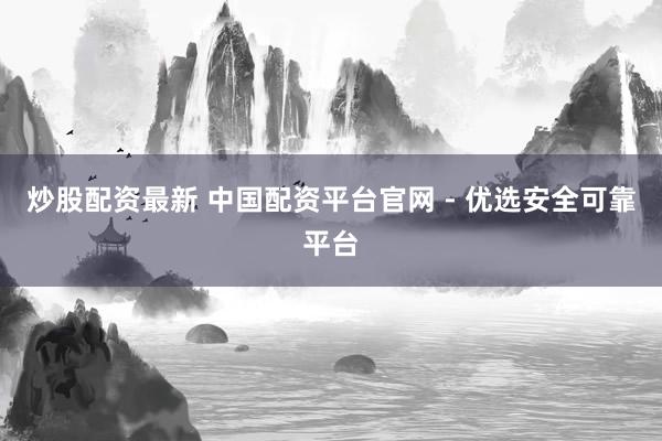 炒股配资最新 中国配资平台官网 - 优选安全可靠平台