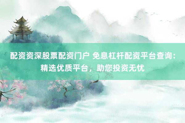 配资资深股票配资门户 免息杠杆配资平台查询：精选优质平台，助您投资无忧