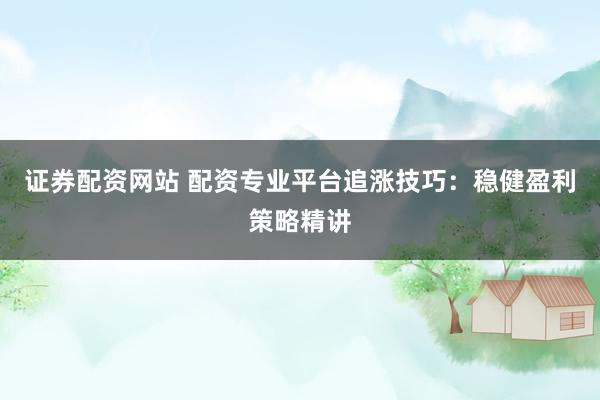 证券配资网站 配资专业平台追涨技巧：稳健盈利策略精讲