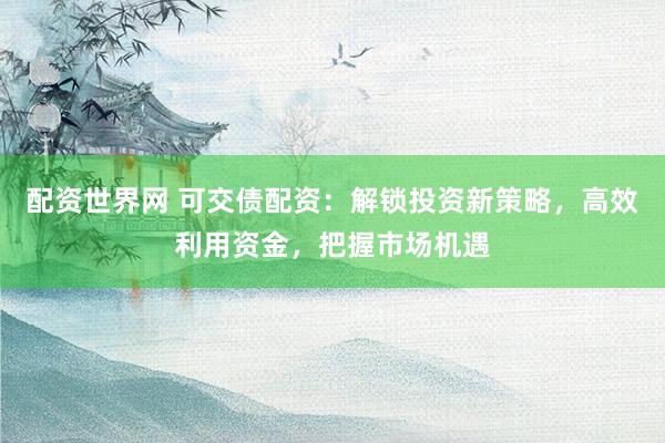 配资世界网 可交债配资：解锁投资新策略，高效利用资金，把握市场机遇
