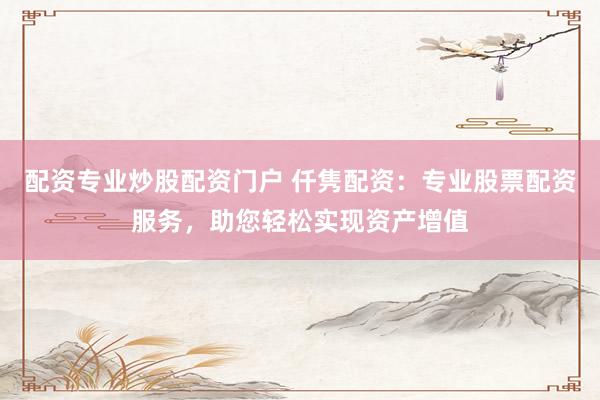 配资专业炒股配资门户 仟隽配资：专业股票配资服务，助您轻松实现资产增值