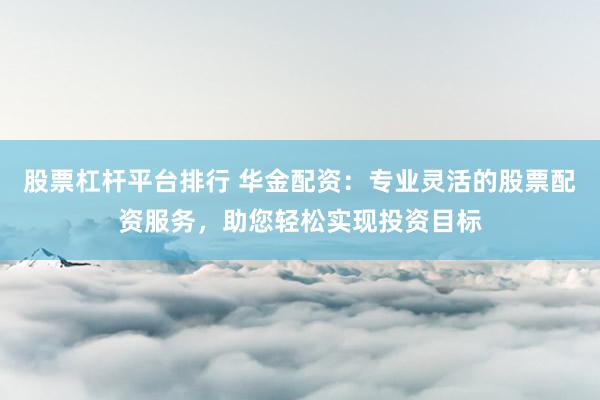 股票杠杆平台排行 华金配资：专业灵活的股票配资服务，助您轻松实现投资目标