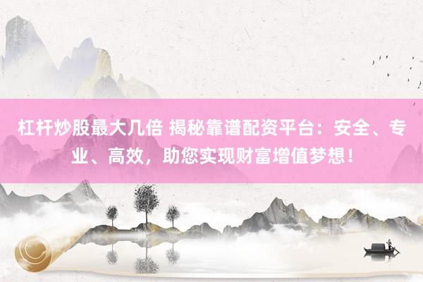 杠杆炒股最大几倍 揭秘靠谱配资平台：安全、专业、高效，助您实现财富增值梦想！