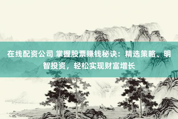 在线配资公司 掌握股票赚钱秘诀：精选策略、明智投资，轻松实现财富增长