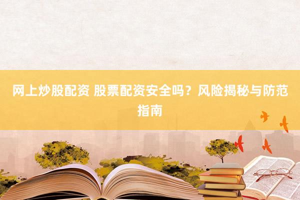 网上炒股配资 股票配资安全吗？风险揭秘与防范指南