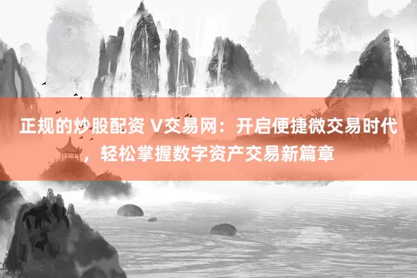 正规的炒股配资 V交易网：开启便捷微交易时代，轻松掌握数字资产交易新篇章