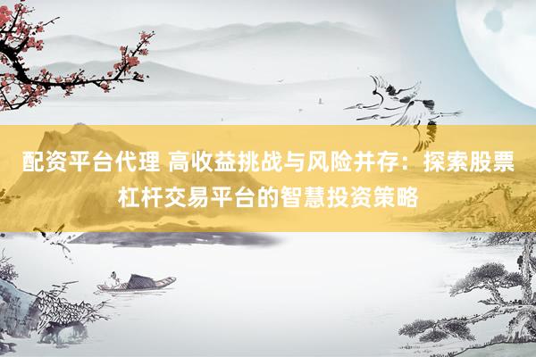 配资平台代理 高收益挑战与风险并存：探索股票杠杆交易平台的智慧投资策略