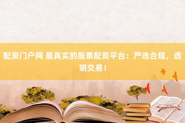 配资门户网 最真实的股票配资平台：严选合规，透明交易！