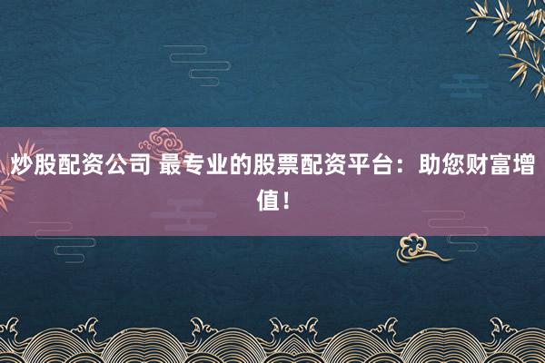 炒股配资公司 最专业的股票配资平台：助您财富增值！
