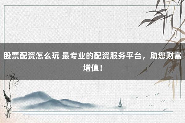 股票配资怎么玩 最专业的配资服务平台，助您财富增值！