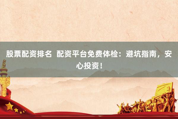 股票配资排名  配资平台免费体检：避坑指南，安心投资！