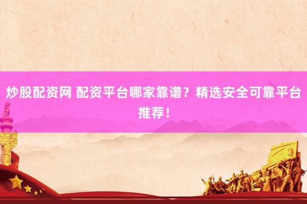 炒股配资网 配资平台哪家靠谱？精选安全可靠平台推荐！