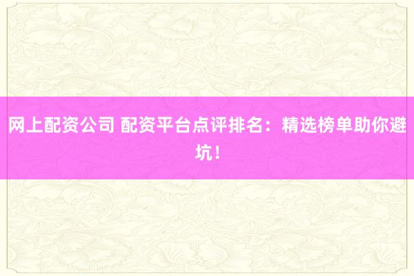 网上配资公司 配资平台点评排名：精选榜单助你避坑！