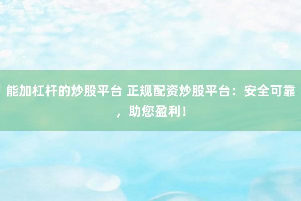 能加杠杆的炒股平台 正规配资炒股平台：安全可靠，助您盈利！