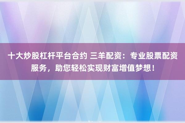 十大炒股杠杆平台合约 三羊配资：专业股票配资服务，助您轻松实现财富增值梦想！