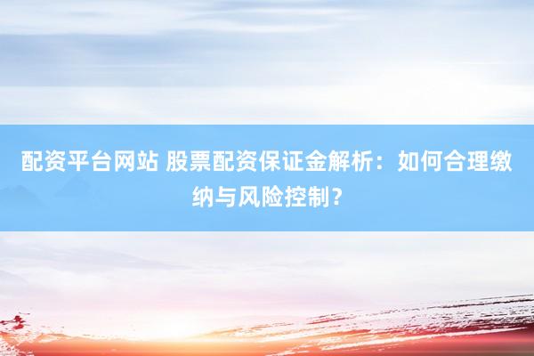 配资平台网站 股票配资保证金解析：如何合理缴纳与风险控制？
