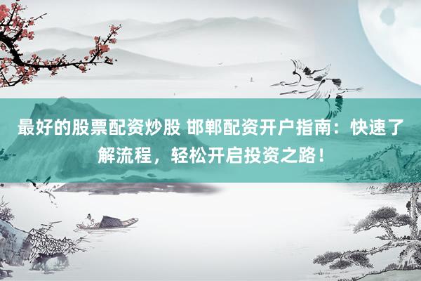 最好的股票配资炒股 邯郸配资开户指南：快速了解流程，轻松开启投资之路！