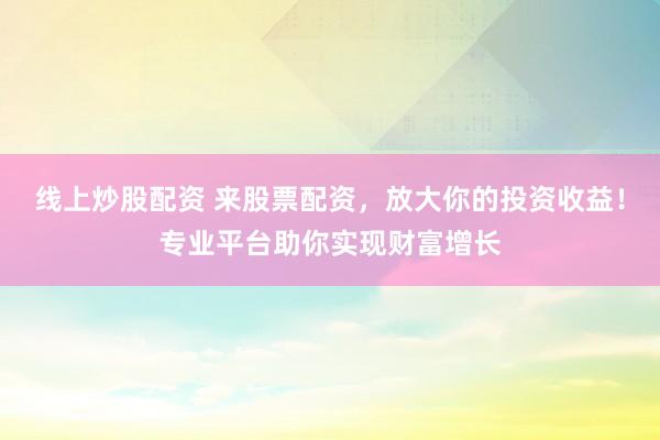 线上炒股配资 来股票配资，放大你的投资收益！专业平台助你实现财富增长