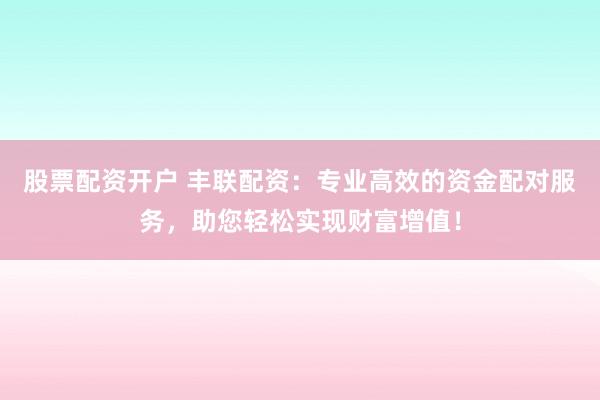 股票配资开户 丰联配资：专业高效的资金配对服务，助您轻松实现财富增值！