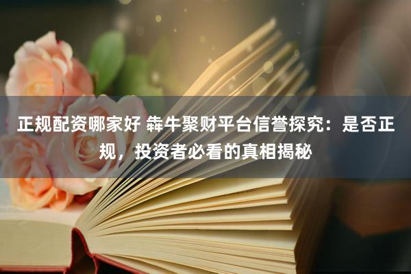 正规配资哪家好 犇牛聚财平台信誉探究：是否正规，投资者必看的真相揭秘