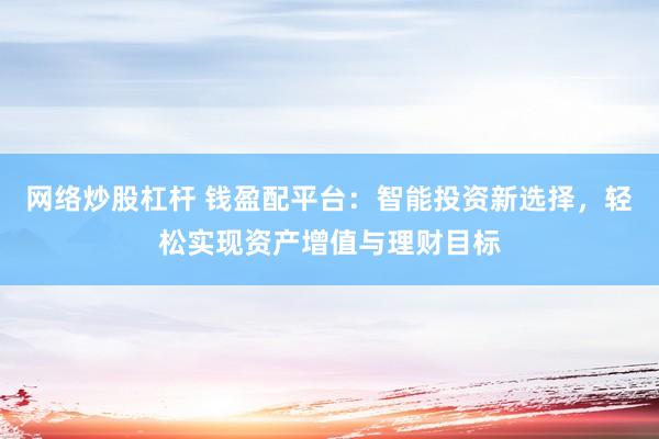 网络炒股杠杆 钱盈配平台：智能投资新选择，轻松实现资产增值与理财目标
