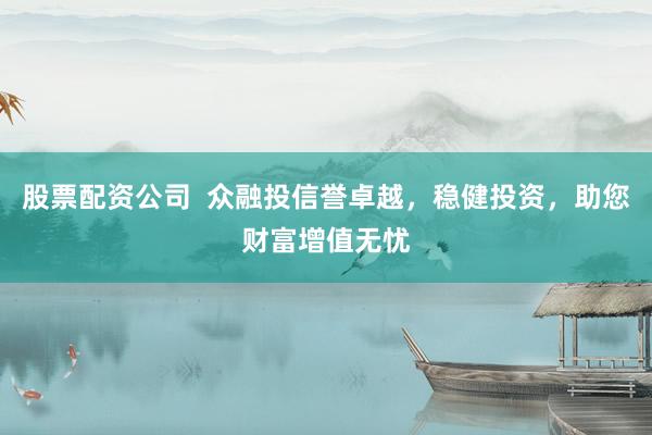 股票配资公司  众融投信誉卓越，稳健投资，助您财富增值无忧