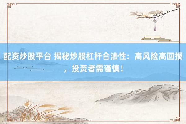 配资炒股平台 揭秘炒股杠杆合法性：高风险高回报，投资者需谨慎！