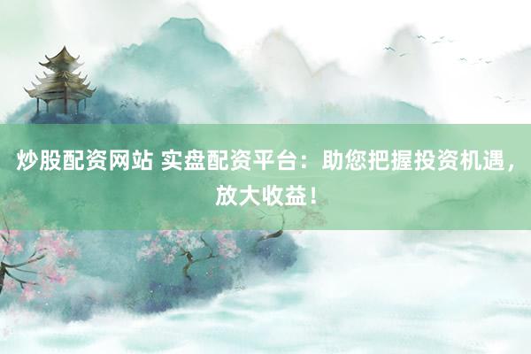 炒股配资网站 实盘配资平台：助您把握投资机遇，放大收益！