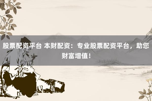 股票配资平台 本财配资：专业股票配资平台，助您财富增值！
