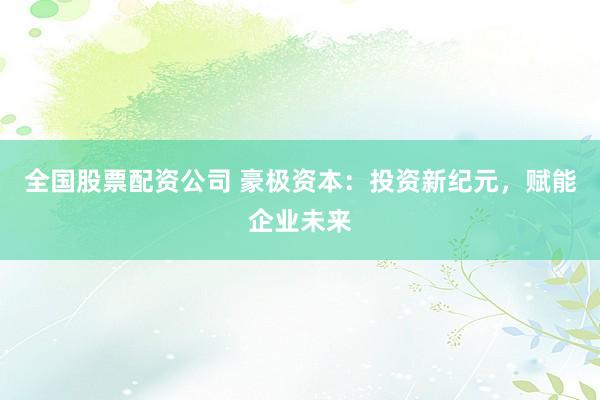 全国股票配资公司 豪极资本：投资新纪元，赋能企业未来