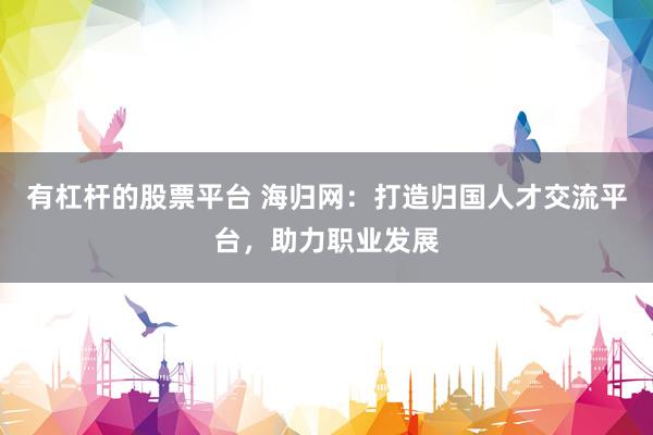 有杠杆的股票平台 海归网：打造归国人才交流平台，助力职业发展