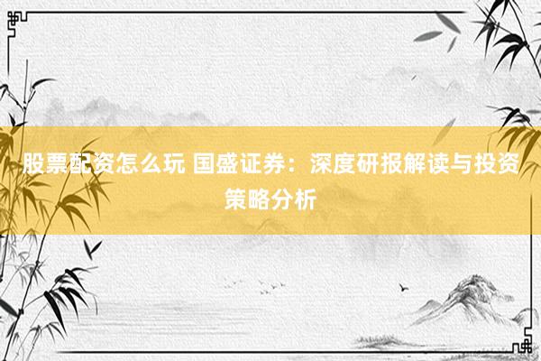 股票配资怎么玩 国盛证券：深度研报解读与投资策略分析