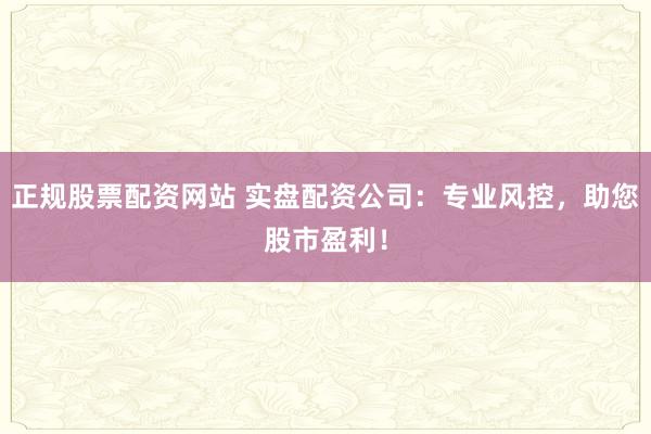 正规股票配资网站 实盘配资公司：专业风控，助您股市盈利！