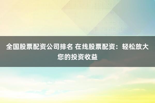 全国股票配资公司排名 在线股票配资：轻松放大您的投资收益