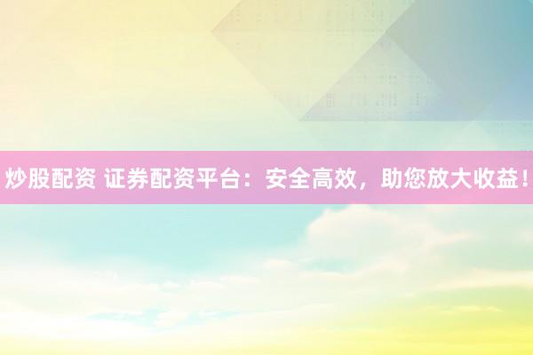 炒股配资 证券配资平台：安全高效，助您放大收益！