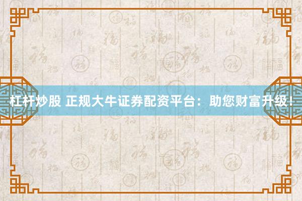 杠杆炒股 正规大牛证券配资平台：助您财富升级！