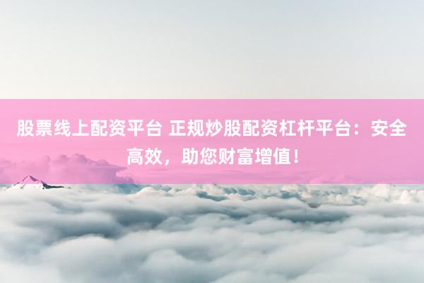 股票线上配资平台 正规炒股配资杠杆平台：安全高效，助您财富增值！