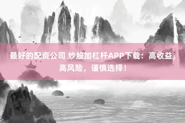 最好的配资公司 炒股加杠杆APP下载：高收益，高风险，谨慎选择！