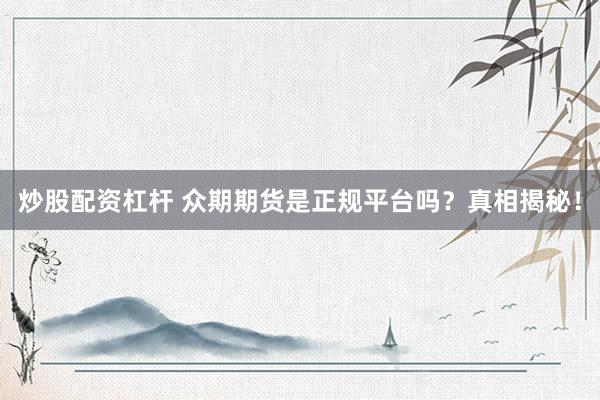 炒股配资杠杆 众期期货是正规平台吗？真相揭秘！