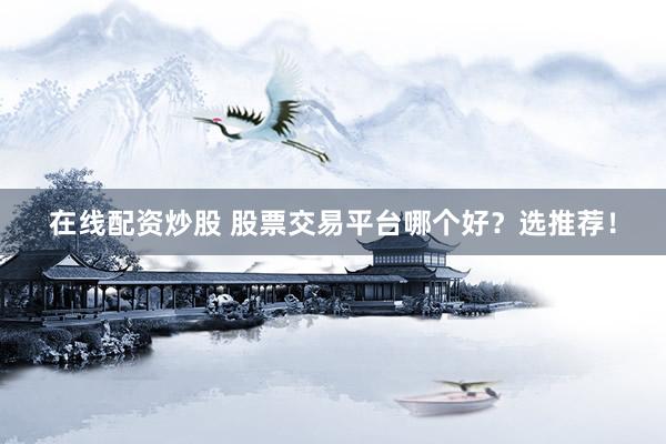 在线配资炒股 股票交易平台哪个好？选推荐！