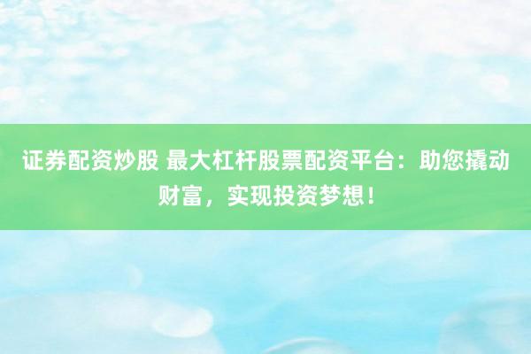 证券配资炒股 最大杠杆股票配资平台：助您撬动财富，实现投资梦想！