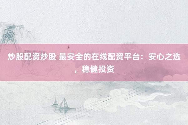 炒股配资炒股 最安全的在线配资平台：安心之选，稳健投资