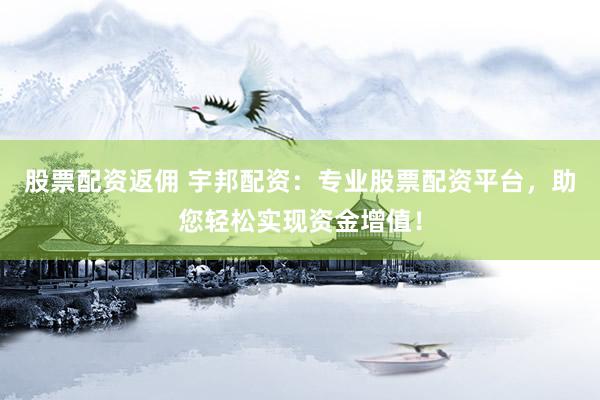 股票配资返佣 宇邦配资：专业股票配资平台，助您轻松实现资金增值！