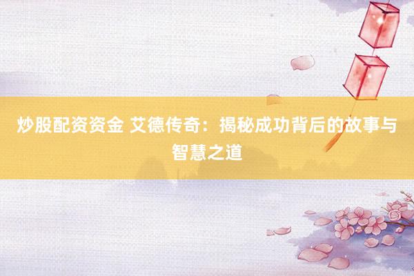炒股配资资金 艾德传奇：揭秘成功背后的故事与智慧之道