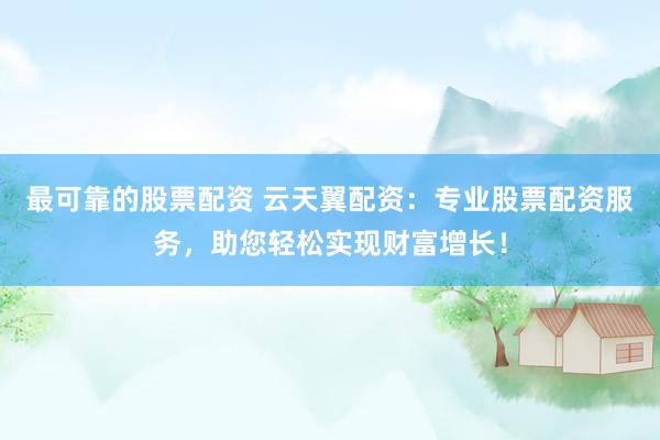 最可靠的股票配资 云天翼配资：专业股票配资服务，助您轻松实现财富增长！